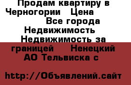 Продам квартиру в Черногории › Цена ­ 7 800 000 - Все города Недвижимость » Недвижимость за границей   . Ненецкий АО,Тельвиска с.